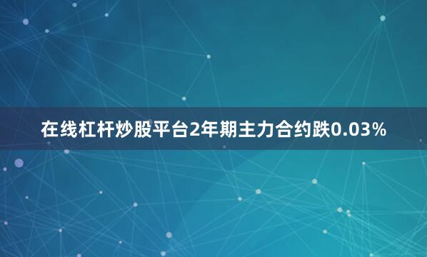 在线杠杆炒股平台2年期主力合约跌0.03%