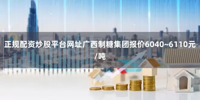 正规配资炒股平台网址广西制糖集团报价6040~6110元/吨