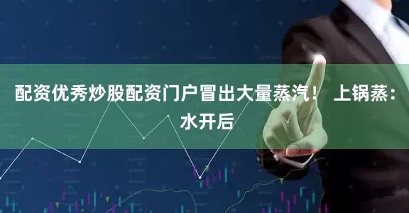 配资优秀炒股配资门户冒出大量蒸汽！ 上锅蒸： 水开后