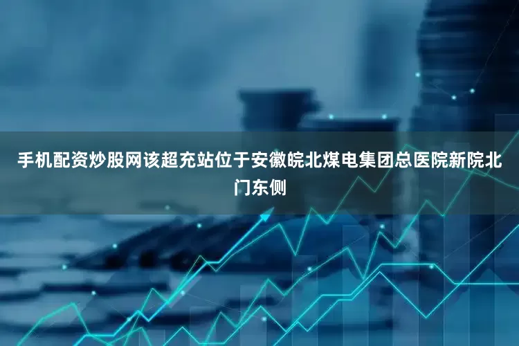 手机配资炒股网该超充站位于安徽皖北煤电集团总医院新院北门东侧