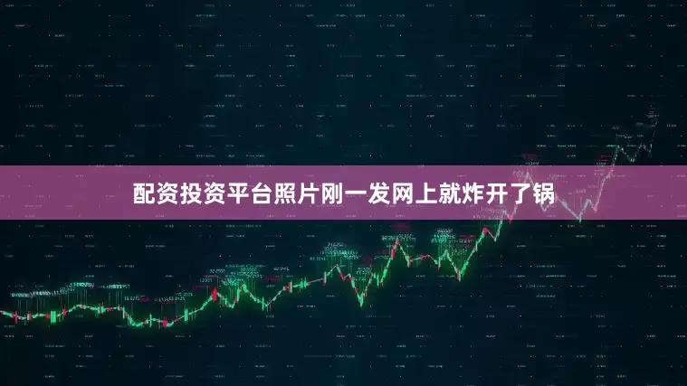 配资投资平台照片刚一发网上就炸开了锅