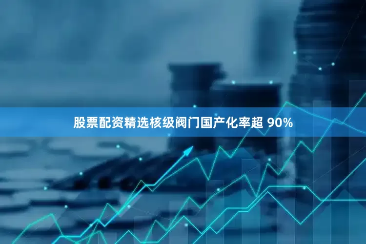 股票配资精选核级阀门国产化率超 90%