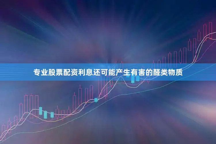 专业股票配资利息还可能产生有害的醛类物质