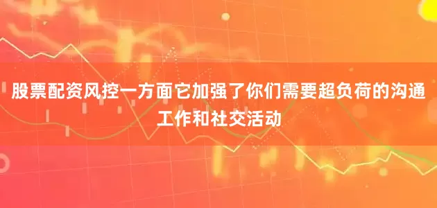 股票配资风控一方面它加强了你们需要超负荷的沟通工作和社交活动