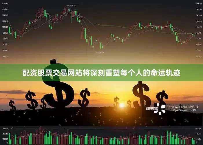 配资股票交易网站将深刻重塑每个人的命运轨迹