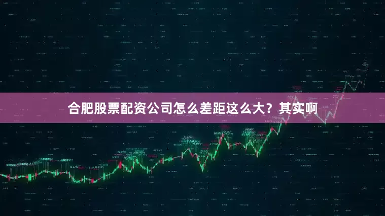 合肥股票配资公司怎么差距这么大？其实啊
