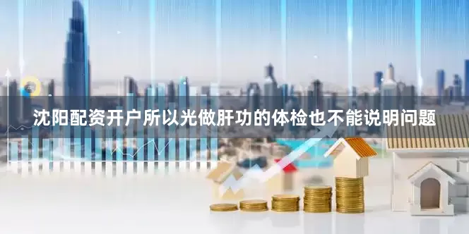 沈阳配资开户所以光做肝功的体检也不能说明问题