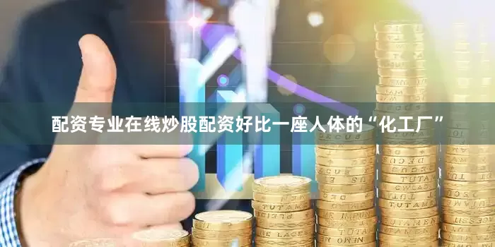 配资专业在线炒股配资好比一座人体的“化工厂”