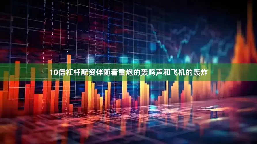 10倍杠杆配资伴随着重炮的轰鸣声和飞机的轰炸