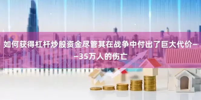 如何获得杠杆炒股资金尽管其在战争中付出了巨大代价——35万人的伤亡