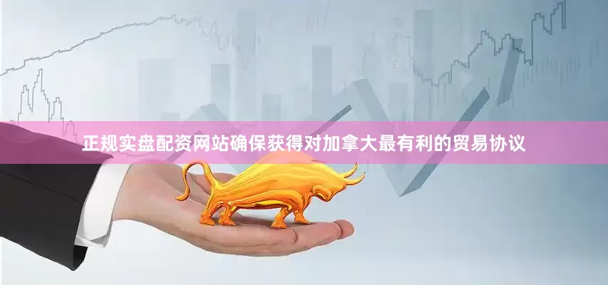 正规实盘配资网站确保获得对加拿大最有利的贸易协议