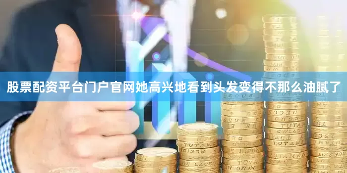 股票配资平台门户官网她高兴地看到头发变得不那么油腻了
