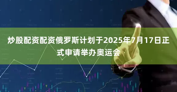 炒股配资配资俄罗斯计划于2025年7月17日正式申请举办奥运会