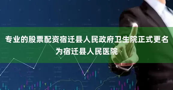 专业的股票配资宿迁县人民政府卫生院正式更名为宿迁县人民医院