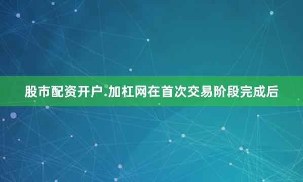 股市配资开户.加杠网在首次交易阶段完成后