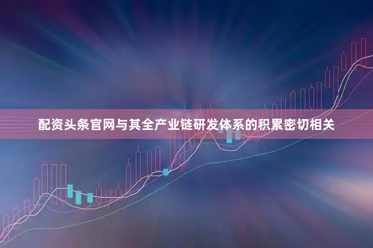 配资头条官网与其全产业链研发体系的积累密切相关