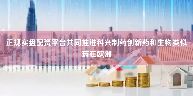 正规实盘配资平台共同推进科兴制药创新药和生物类似药在欧洲