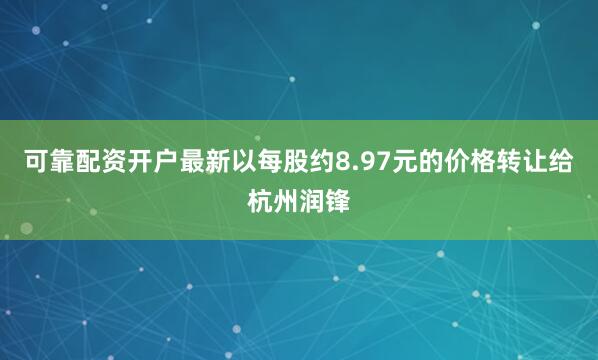 可靠配资开户最新以每股约8.97元的价格转让给杭州润锋