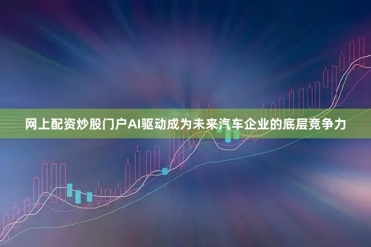 网上配资炒股门户AI驱动成为未来汽车企业的底层竞争力