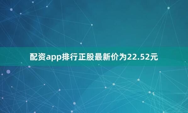 配资app排行正股最新价为22.52元