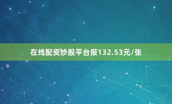 在线配资炒股平台报132.53元/张