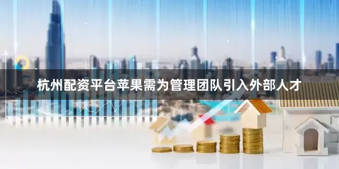 杭州配资平台苹果需为管理团队引入外部人才
