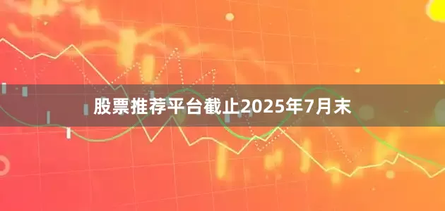 股票推荐平台截止2025年7月末
