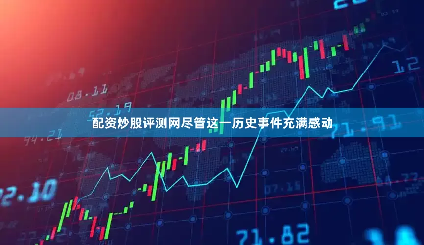 配资炒股评测网尽管这一历史事件充满感动