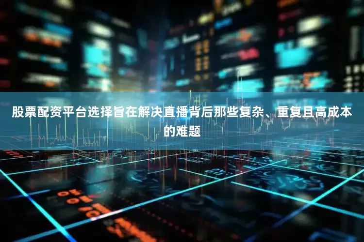 股票配资平台选择旨在解决直播背后那些复杂、重复且高成本的难题