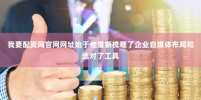 我要配资网官网网址始于他重新梳理了企业自媒体布局和选对了工具