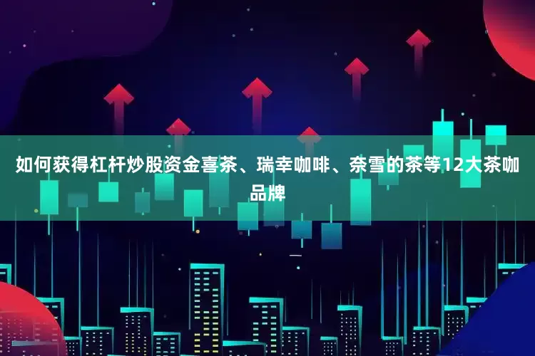如何获得杠杆炒股资金喜茶、瑞幸咖啡、奈雪的茶等12大茶咖品牌