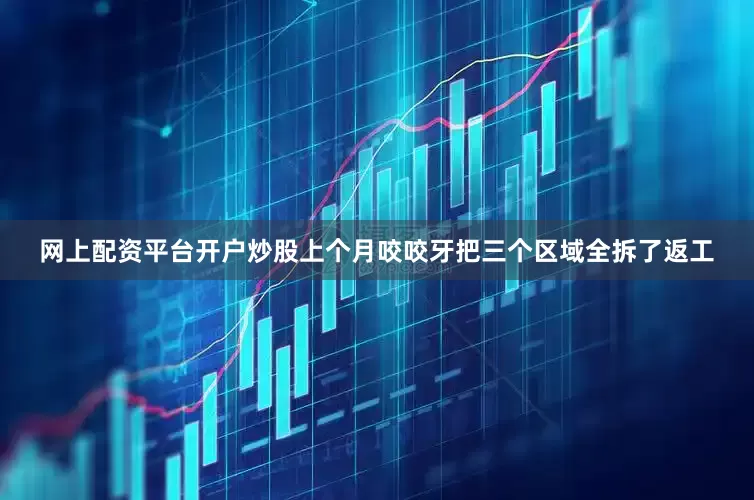 网上配资平台开户炒股上个月咬咬牙把三个区域全拆了返工