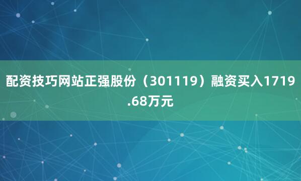 配资技巧网站正强股份（301119）融资买入1719.68万元