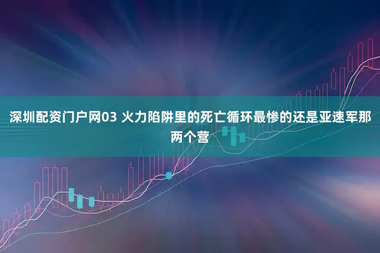 深圳配资门户网03 火力陷阱里的死亡循环最惨的还是亚速军那两个营