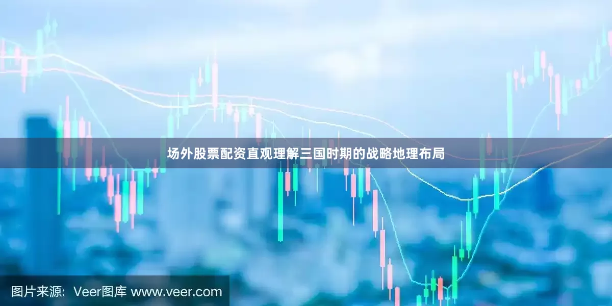 场外股票配资直观理解三国时期的战略地理布局