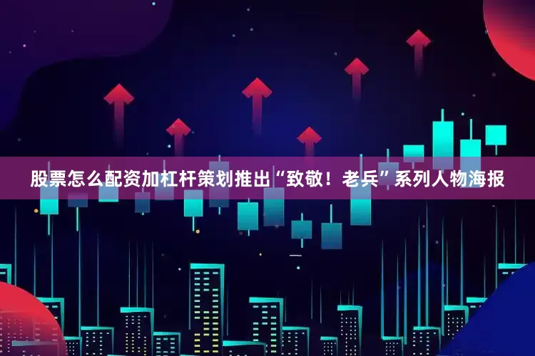 股票怎么配资加杠杆策划推出“致敬！老兵”系列人物海报