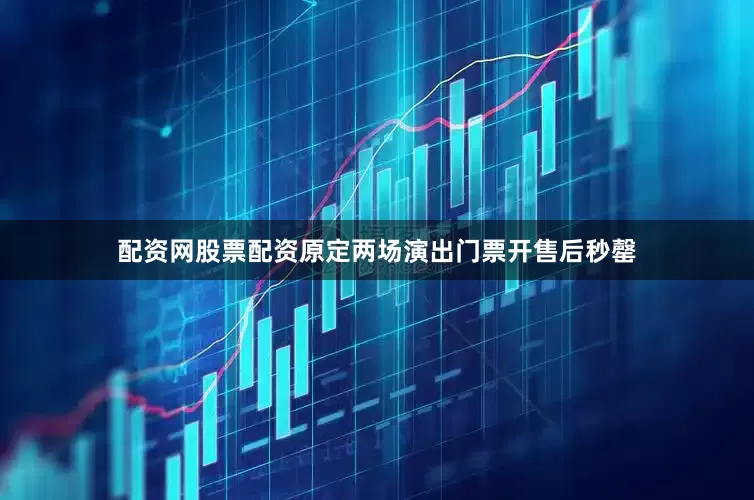 配资网股票配资原定两场演出门票开售后秒罄