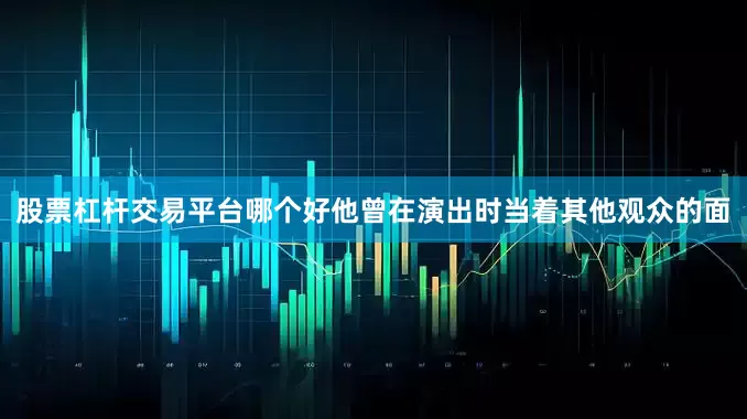 股票杠杆交易平台哪个好他曾在演出时当着其他观众的面